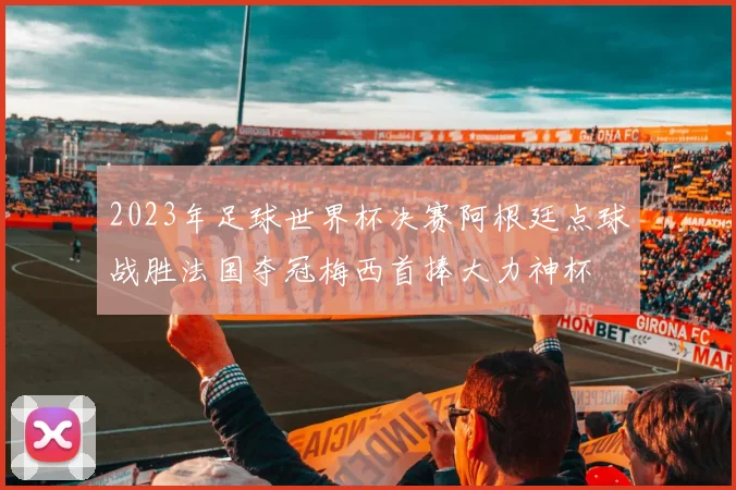 2023年足球世界杯决赛阿根廷点球战胜法国夺冠梅西首捧大力神杯