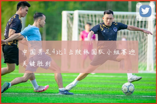 中国男足4比1击败韩国队小组赛迎关键胜利