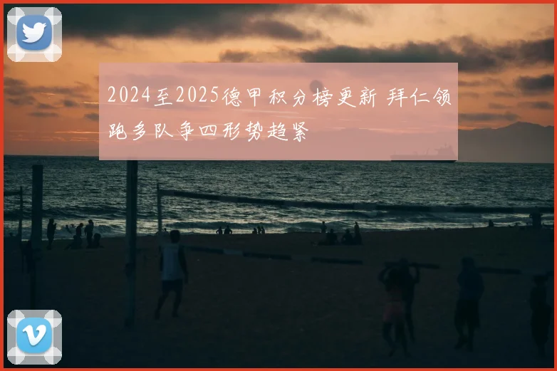 2024至2025德甲积分榜更新 拜仁领跑多队争四形势趋紧