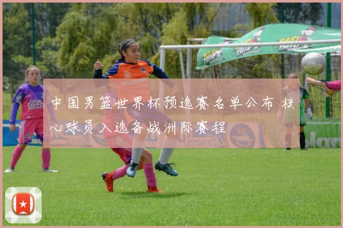 中国男篮世界杯预选赛名单公布 核心球员入选备战洲际赛程