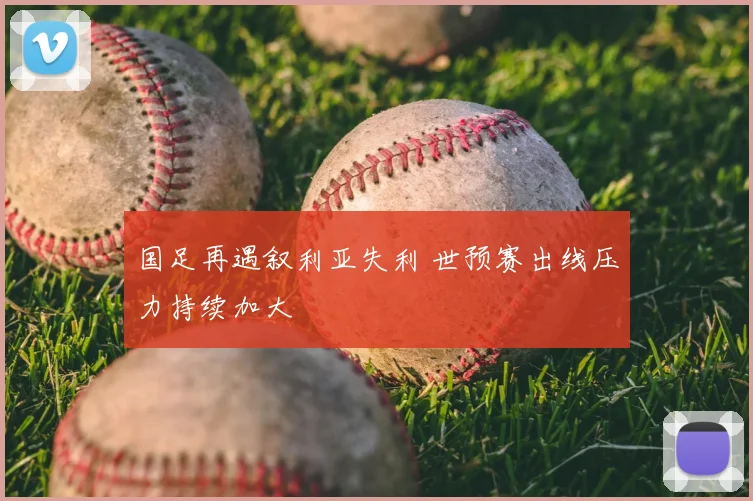 国足再遇叙利亚失利 世预赛出线压力持续加大