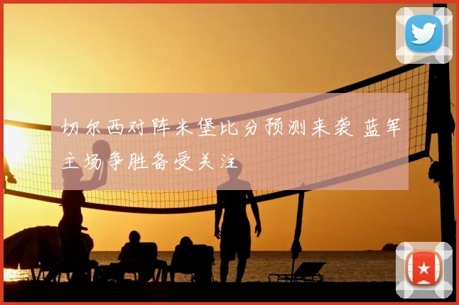 切尔西对阵米堡比分预测来袭 蓝军主场争胜备受关注