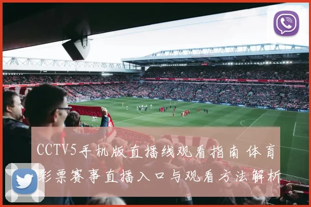 CCTV5手机版直播线观看指南 体育彩票赛事直播入口与观看方法解析