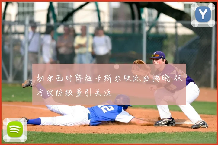 切尔西对阵纽卡斯尔联比分揭晓 双方攻防较量引关注