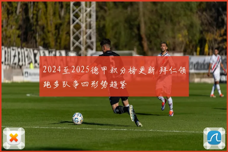 2024至2025德甲积分榜更新 拜仁领跑多队争四形势趋紧