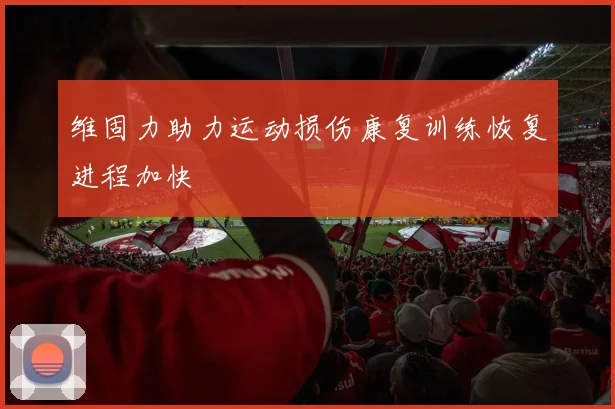 维固力助力运动损伤康复训练恢复进程加快