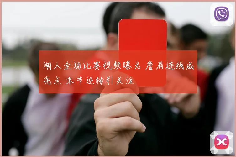湖人全场比赛视频曝光 詹眉连线成亮点 末节逆转引关注