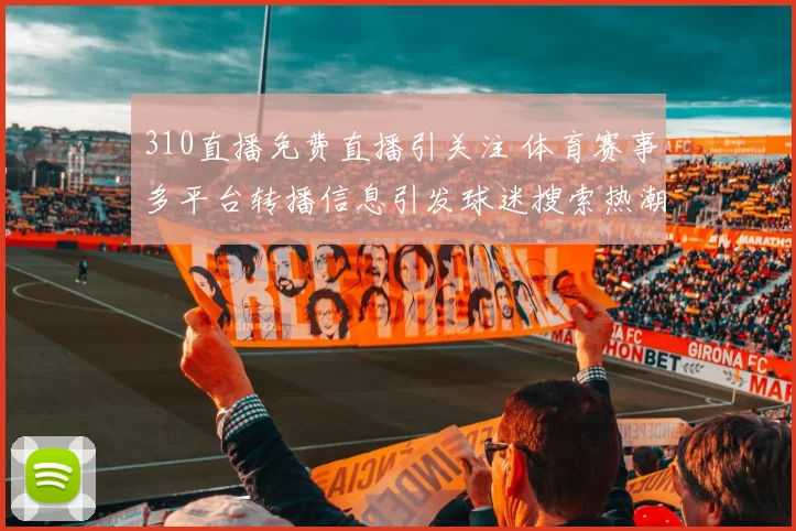 310直播免费直播引关注 体育赛事多平台转播信息引发球迷搜索热潮