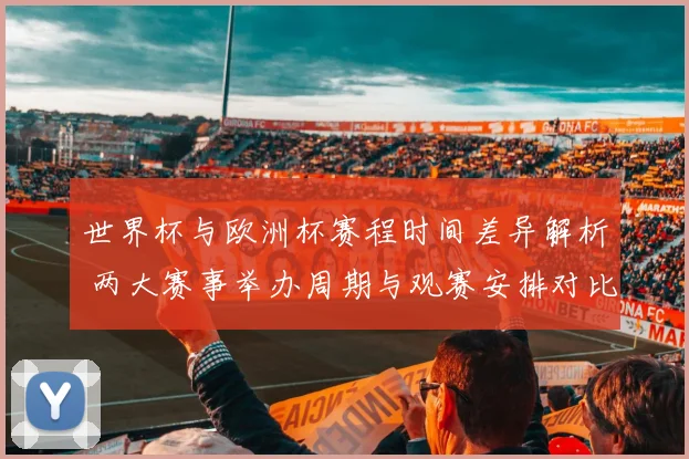 世界杯与欧洲杯赛程时间差异解析 两大赛事举办周期与观赛安排对比