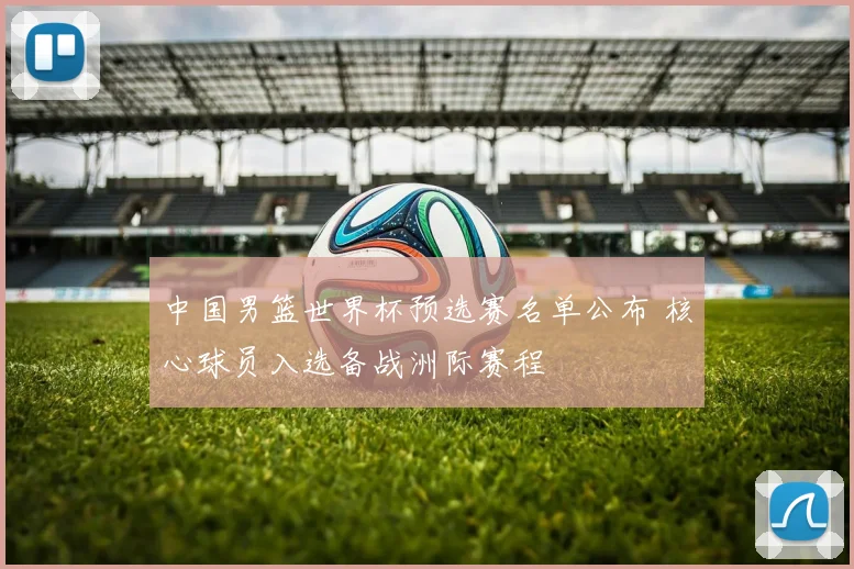 中国男篮世界杯预选赛名单公布 核心球员入选备战洲际赛程