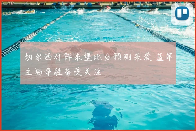 切尔西对阵米堡比分预测来袭 蓝军主场争胜备受关注