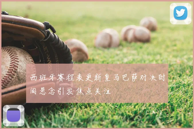 西班牙赛程表更新皇马巴萨对决时间悬念引发焦点关注
