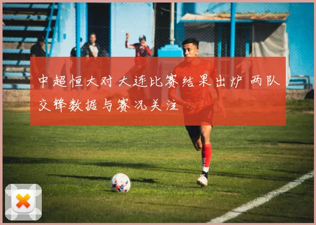 中超恒大对大连比赛结果出炉 两队交锋数据与赛况关注