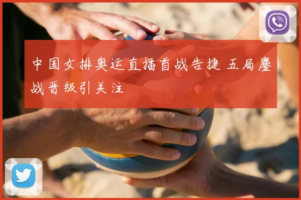 中国女排奥运直播首战告捷 五局鏖战晋级引关注