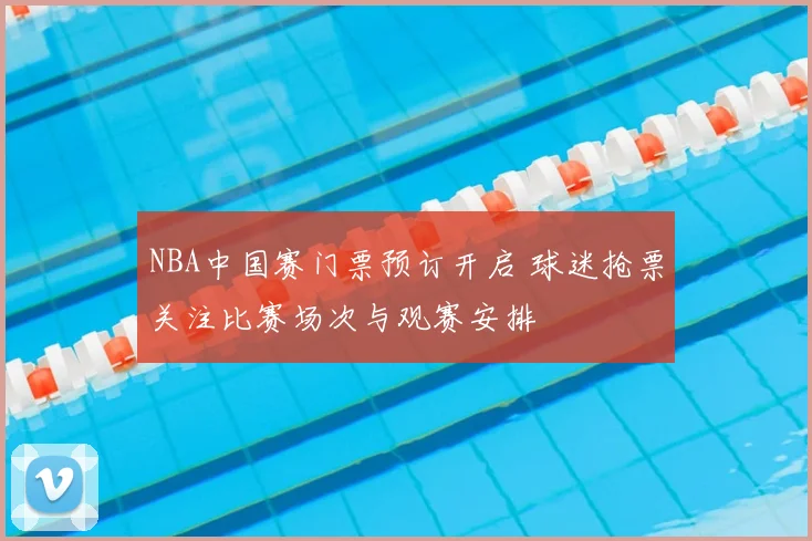 NBA中国赛门票预订开启 球迷抢票关注比赛场次与观赛安排