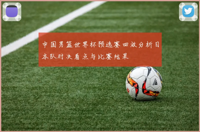 中国男篮世界杯预选赛回放分析日本队对决看点与比赛结果