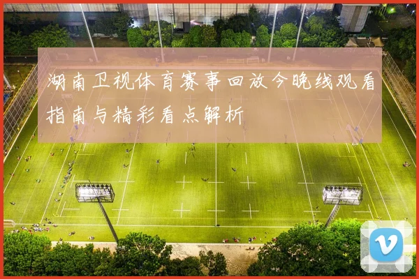 湖南卫视体育赛事回放今晚线观看指南与精彩看点解析