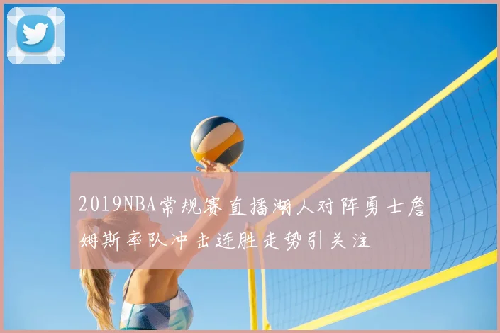 2019NBA常规赛直播湖人对阵勇士詹姆斯率队冲击连胜走势引关注