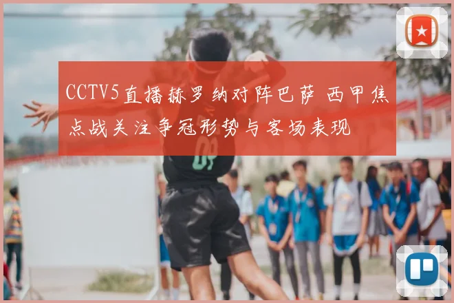 CCTV5直播赫罗纳对阵巴萨 西甲焦点战关注争冠形势与客场表现