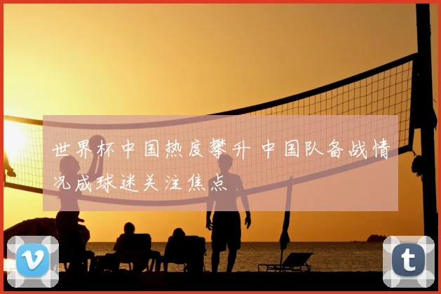 世界杯中国热度攀升 中国队备战情况成球迷关注焦点