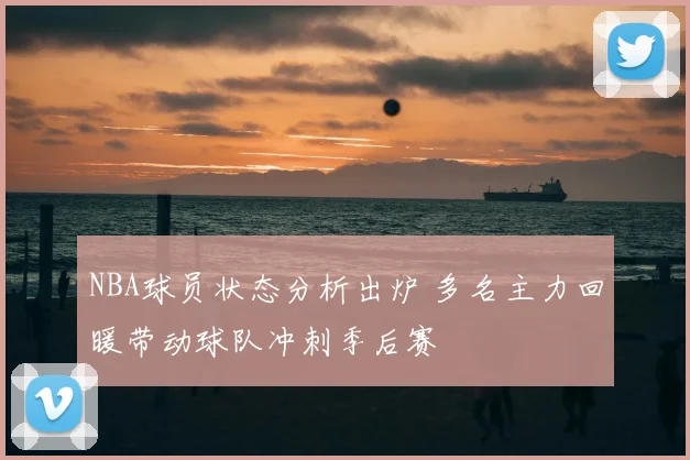 NBA球员状态分析出炉 多名主力回暖带动球队冲刺季后赛