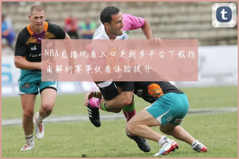 NBA直播观看入口更新多平台下载指南解析赛事收看体验提升