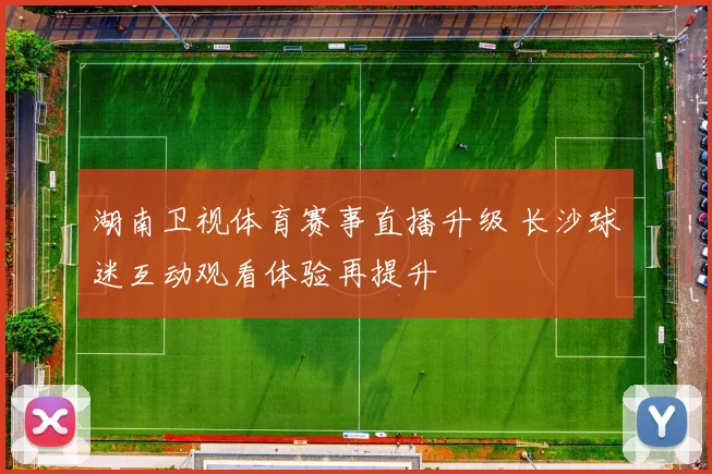 湖南卫视体育赛事直播升级 长沙球迷互动观看体验再提升