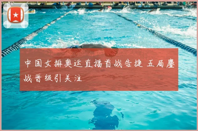 中国女排奥运直播首战告捷 五局鏖战晋级引关注