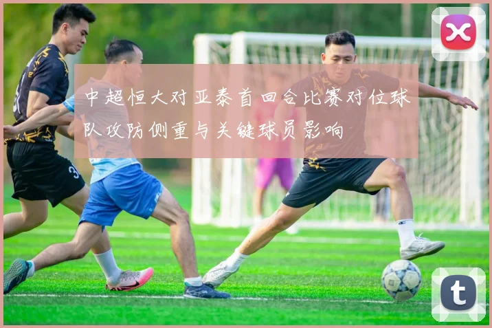 中超恒大对亚泰首回合比赛对位球队攻防侧重与关键球员影响