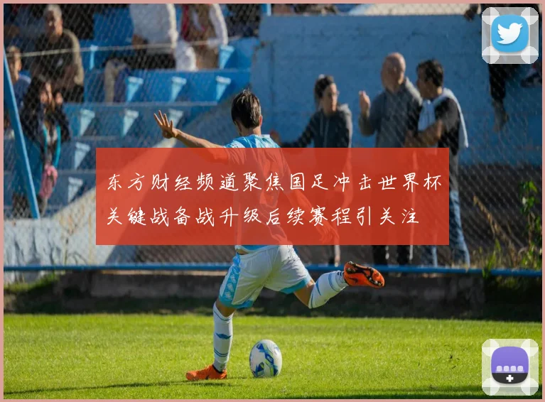 东方财经频道聚焦国足冲击世界杯关键战备战升级后续赛程引关注
