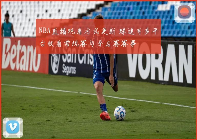 NBA直播观看方式更新 球迷可多平台收看常规赛与季后赛赛事