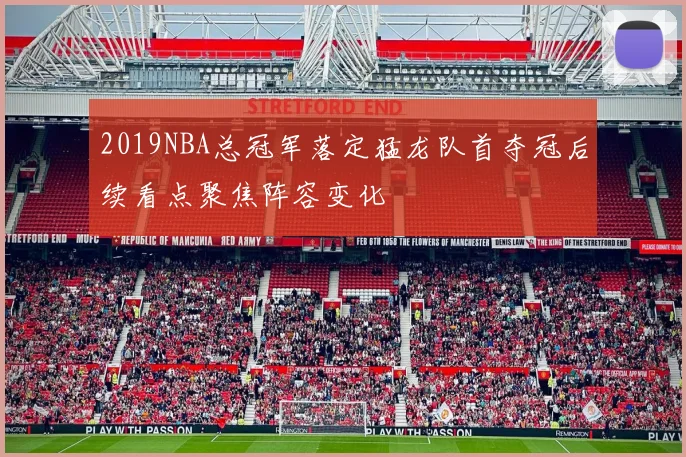 2019NBA总冠军落定猛龙队首夺冠后续看点聚焦阵容变化