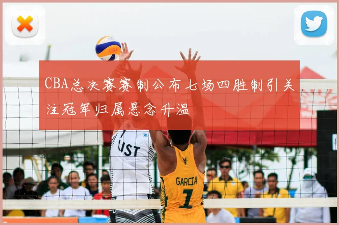 CBA总决赛赛制公布七场四胜制引关注冠军归属悬念升温