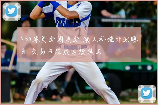 NBA球员新闻更新 湖人补强计划曝光 交易市场成后续焦点