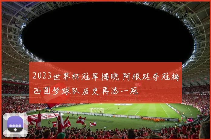 2023世界杯冠军揭晓 阿根廷夺冠梅西圆梦球队历史再添一冠
